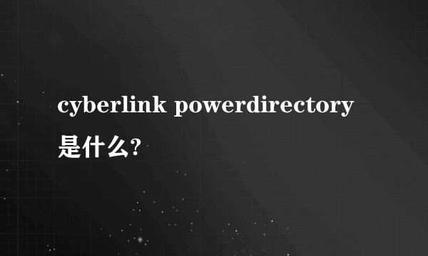 cyberlink powerdirectory是什么?