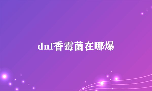 dnf香霉菌在哪爆