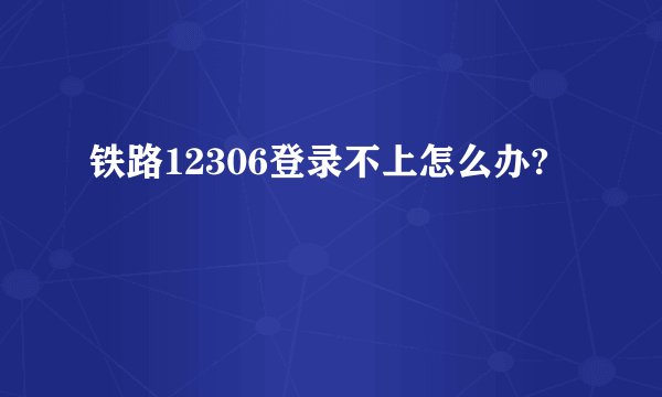 铁路12306登录不上怎么办?
