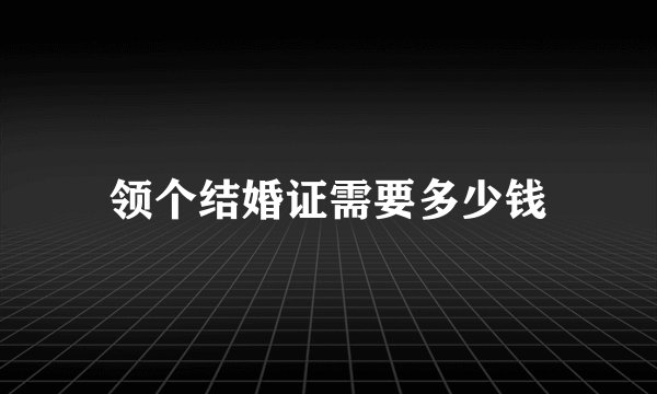 领个结婚证需要多少钱