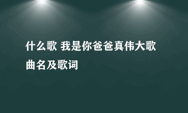 什么歌 我是你爸爸真伟大歌曲名及歌词