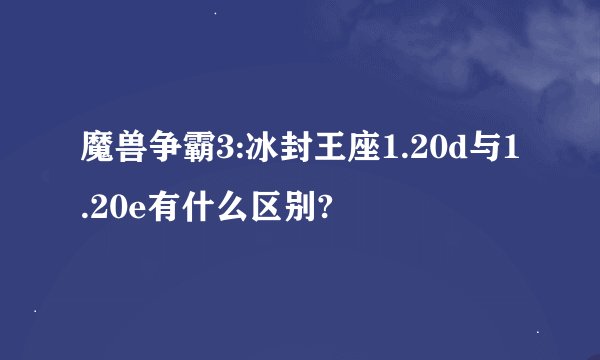 魔兽争霸3:冰封王座1.20d与1.20e有什么区别?