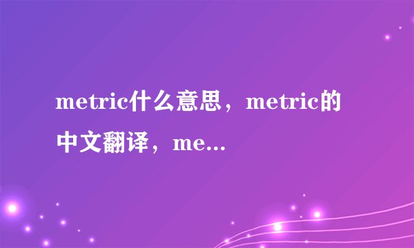 metric什么意思，metric的中文翻译，metric的发音，用法和例句