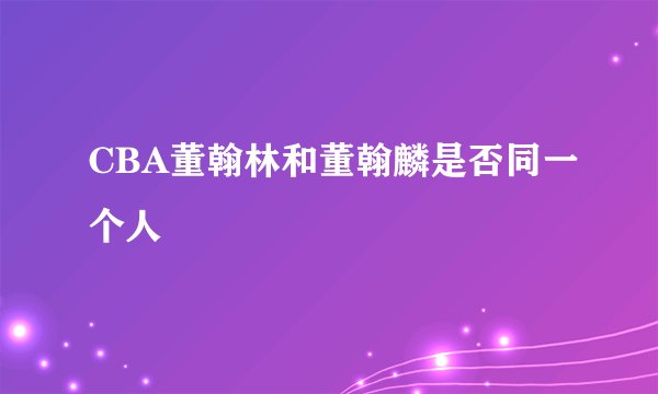 CBA董翰林和董翰麟是否同一个人