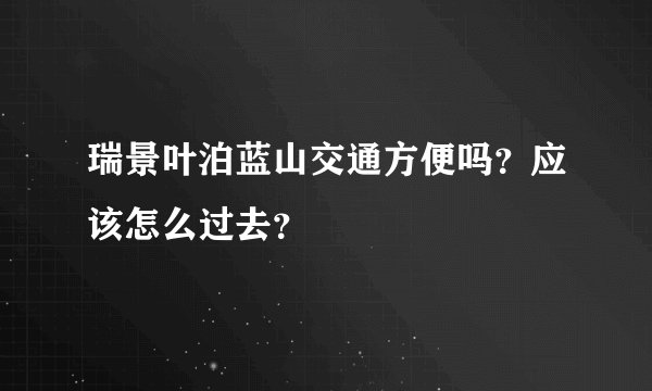 瑞景叶泊蓝山交通方便吗？应该怎么过去？