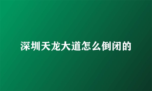 深圳天龙大道怎么倒闭的