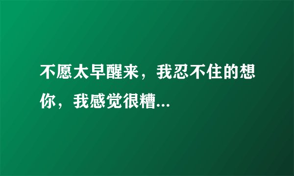 不愿太早醒来，我忍不住的想你，我感觉很糟...