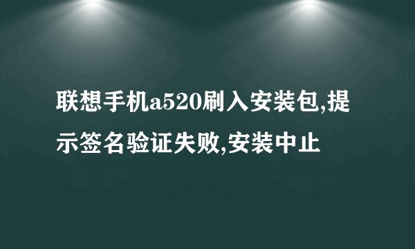 联想手机a520刷入安装包,提示签名验证失败,安装中止