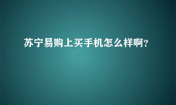 苏宁易购上买手机怎么样啊？