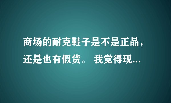 商场的耐克鞋子是不是正品，还是也有假货。 我觉得现在的鞋子质量好差，胶水外露，有瑕疵，感觉像是假的