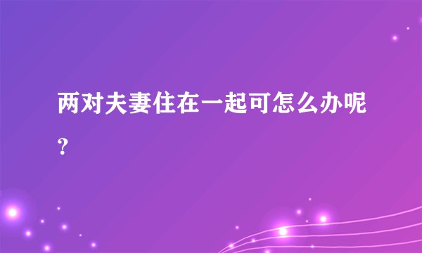 两对夫妻住在一起可怎么办呢？