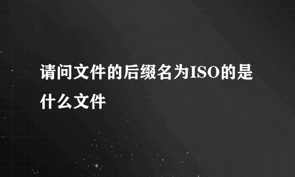 请问文件的后缀名为ISO的是什么文件