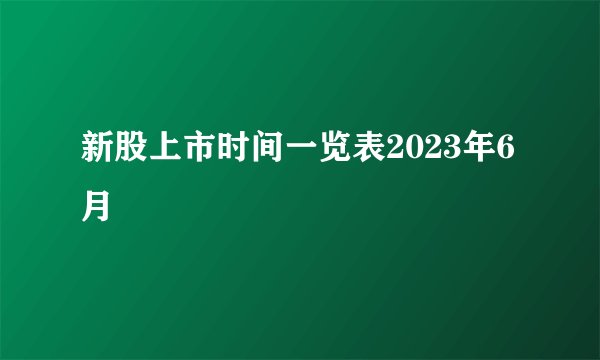 新股上市时间一览表2023年6月