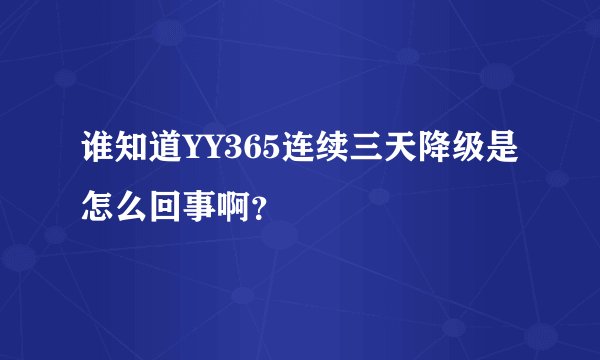 谁知道YY365连续三天降级是怎么回事啊？