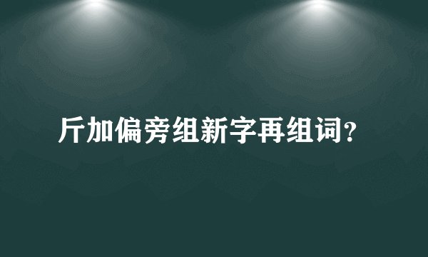 斤加偏旁组新字再组词？