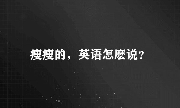 瘦瘦的，英语怎麽说？