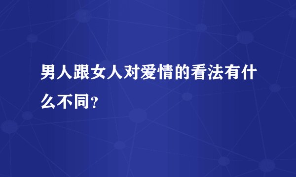 男人跟女人对爱情的看法有什么不同？