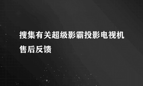 搜集有关超级影霸投影电视机售后反馈