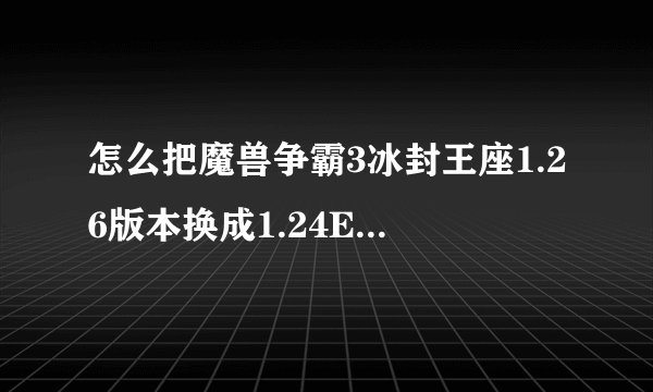 怎么把魔兽争霸3冰封王座1.26版本换成1.24E版本的？高手高手下。谢谢了！急急急！