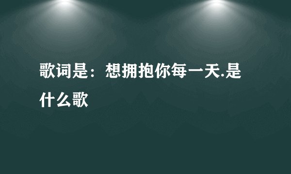 歌词是：想拥抱你每一天.是什么歌