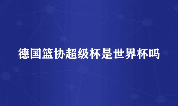 德国篮协超级杯是世界杯吗