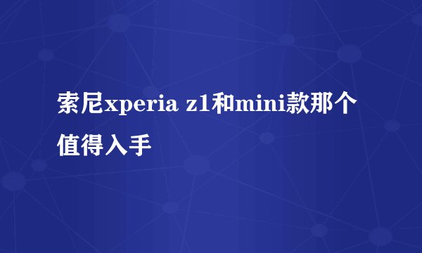 索尼xperia z1和mini款那个值得入手