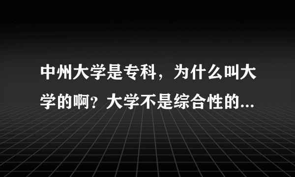 中州大学是专科，为什么叫大学的啊？大学不是综合性的嘛，一个专科也能叫大学啊？？这是为什么呢