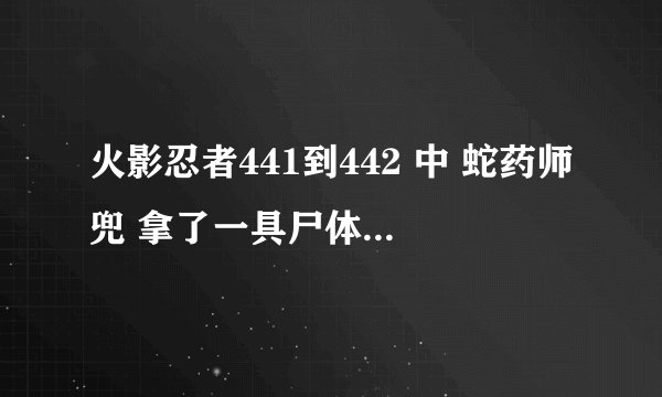火影忍者441到442 中 蛇药师兜 拿了一具尸体 那是谁 为什么宇智波斑这么怕
