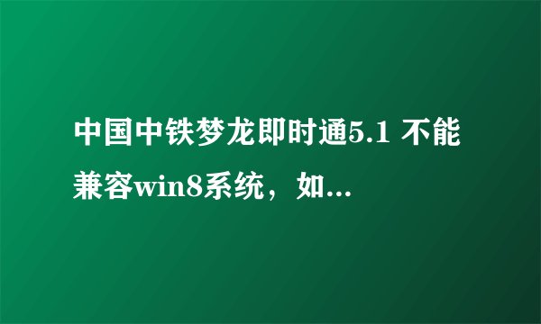 中国中铁梦龙即时通5.1 不能兼容win8系统，如何解决？