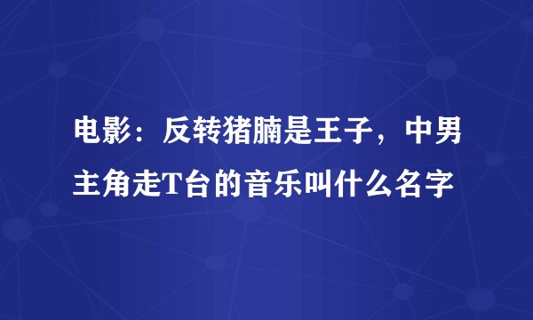 电影：反转猪腩是王子，中男主角走T台的音乐叫什么名字