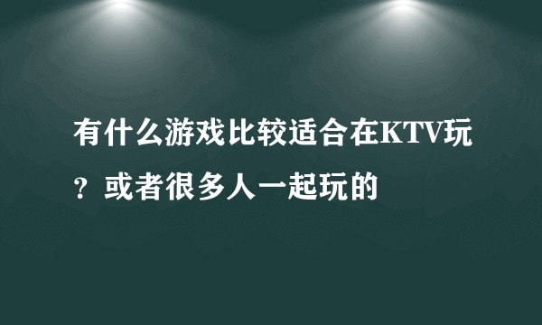 有什么游戏比较适合在KTV玩？或者很多人一起玩的