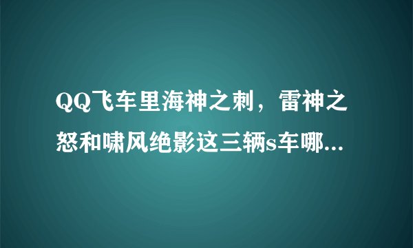 QQ飞车里海神之刺，雷神之怒和啸风绝影这三辆s车哪辆性能最好？