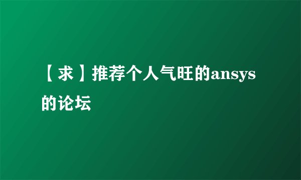 【求】推荐个人气旺的ansys的论坛
