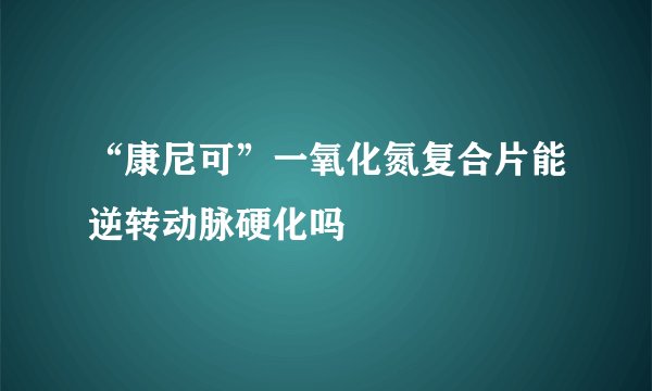 “康尼可”一氧化氮复合片能逆转动脉硬化吗