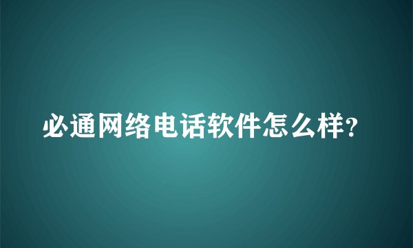 必通网络电话软件怎么样？