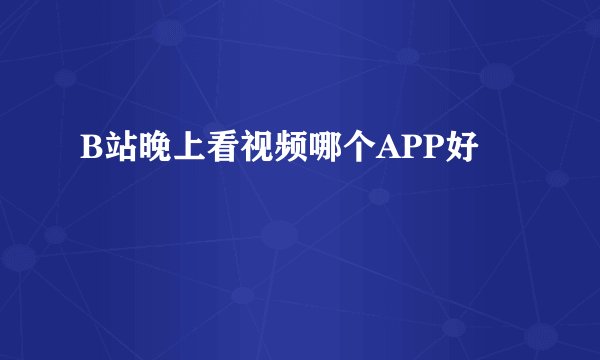 B站晚上看视频哪个APP好