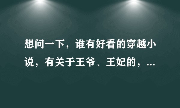 想问一下，谁有好看的穿越小说，有关于王爷、王妃的，谢谢啦哈～