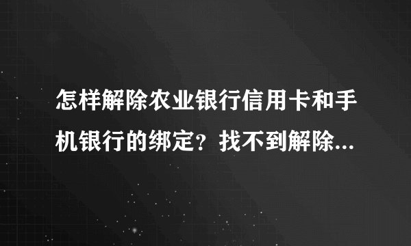 怎样解除农业银行信用卡和手机银行的绑定？找不到解除按钮！跪求各位大神帮忙！