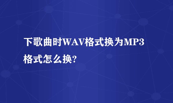 下歌曲时WAV格式换为MP3格式怎么换?