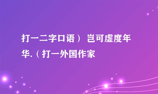 打一二字口语） 岂可虚度年华.（打一外国作家