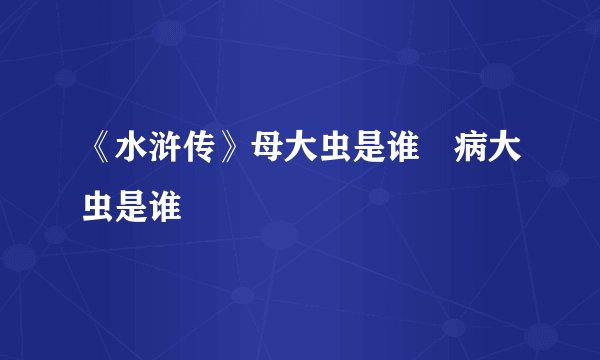 《水浒传》母大虫是谁﹖病大虫是谁﹖