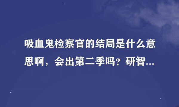 吸血鬼检察官的结局是什么意思啊，会出第二季吗？研智到底死了没