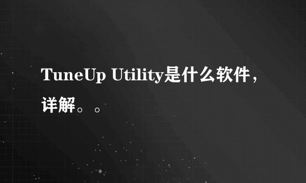TuneUp Utility是什么软件，详解。。