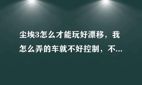 尘埃3怎么才能玩好漂移，我怎么弄的车就不好控制，不听话，我玩极品飞车系列挺好的