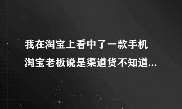 我在淘宝上看中了一款手机 淘宝老板说是渠道货不知道渠道货是什么意思 渠道货可以买吗