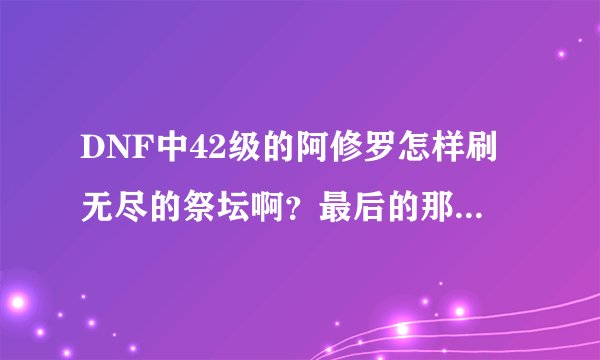 DNF中42级的阿修罗怎样刷无尽的祭坛啊？最后的那个BOSS怎样打啊？