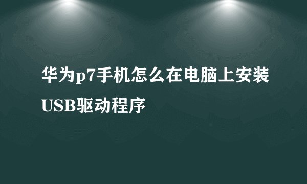 华为p7手机怎么在电脑上安装USB驱动程序