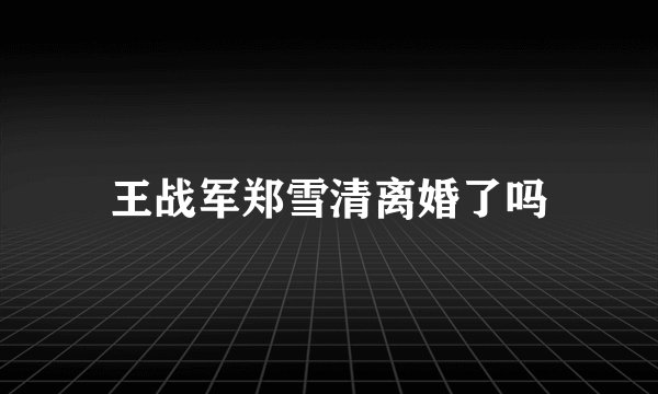王战军郑雪清离婚了吗
