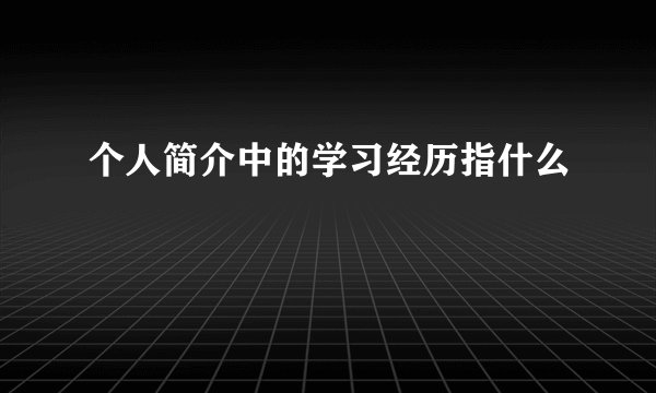 个人简介中的学习经历指什么