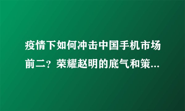 疫情下如何冲击中国手机市场前二？荣耀赵明的底气和策略是什么？